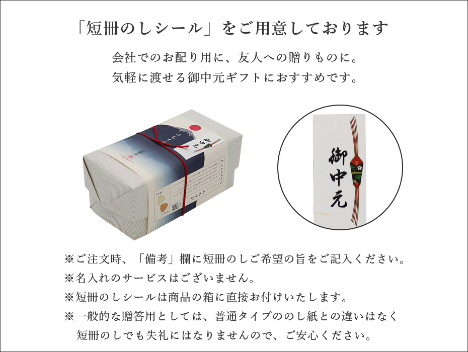 御中元でお使いいただける「短冊のしシール」をご用意しております。※ご注文時、「備考」欄に短冊のしご希望の旨をご記入ください。※名入れのサービスはございません。※短冊のしシールは商品の箱に直接お付けいたします。