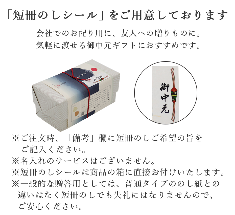 御中元でお使いいただける「短冊のしシール」をご用意しております。※ご注文時、「備考」欄に短冊のしご希望の旨をご記入ください。※名入れのサービスはございません。※短冊のしシールは商品の箱に直接お付けいたします。