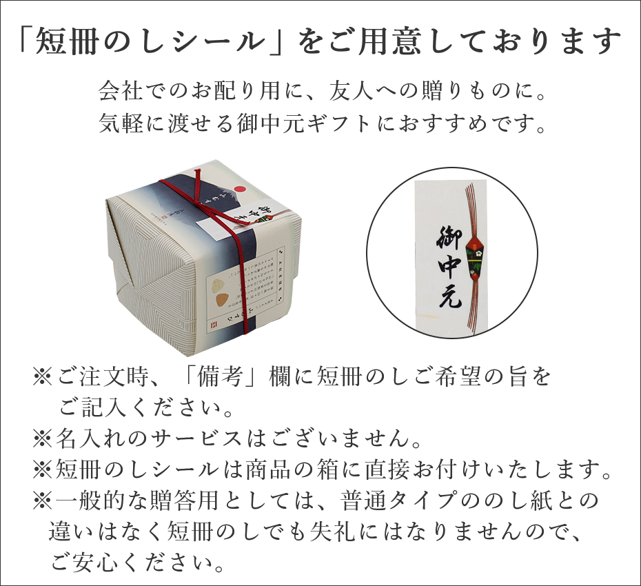 御中元でお使いいただける「短冊のしシール」をご用意しております。※ご注文時、「備考」欄に短冊のしご希望の旨をご記入ください。※名入れのサービスはございません。※短冊のしシールは商品の箱に直接お付けいたします。